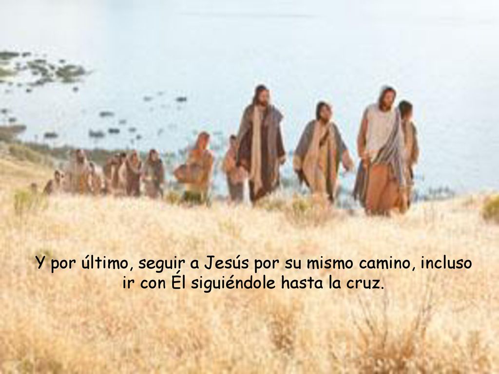 Y por último, seguir a Jesús por su mismo camino, incluso ir con Él siguiéndole hasta la cruz.