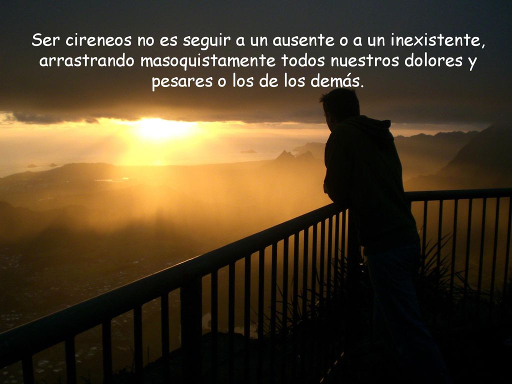 Ser cireneos no es seguir a un ausente o a un inexistente, arrastrando masoquistamente todos nuestros dolores y pesares o los de los demás.