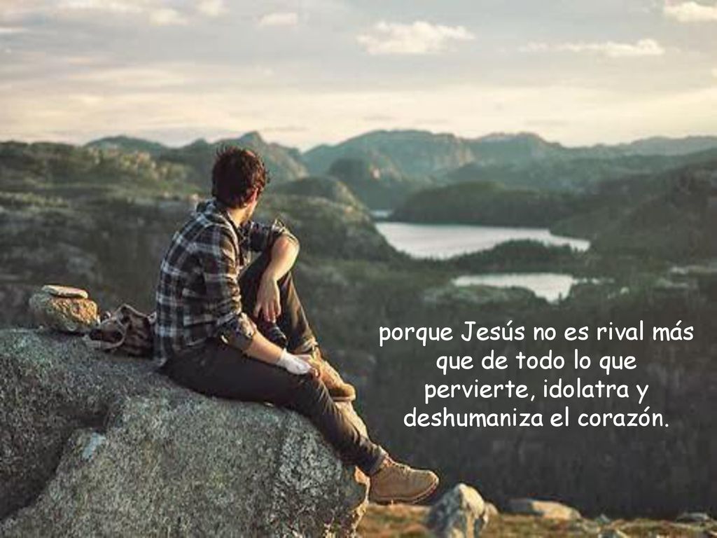 porque Jesús no es rival más que de todo lo que pervierte, idolatra y deshumaniza el corazón.