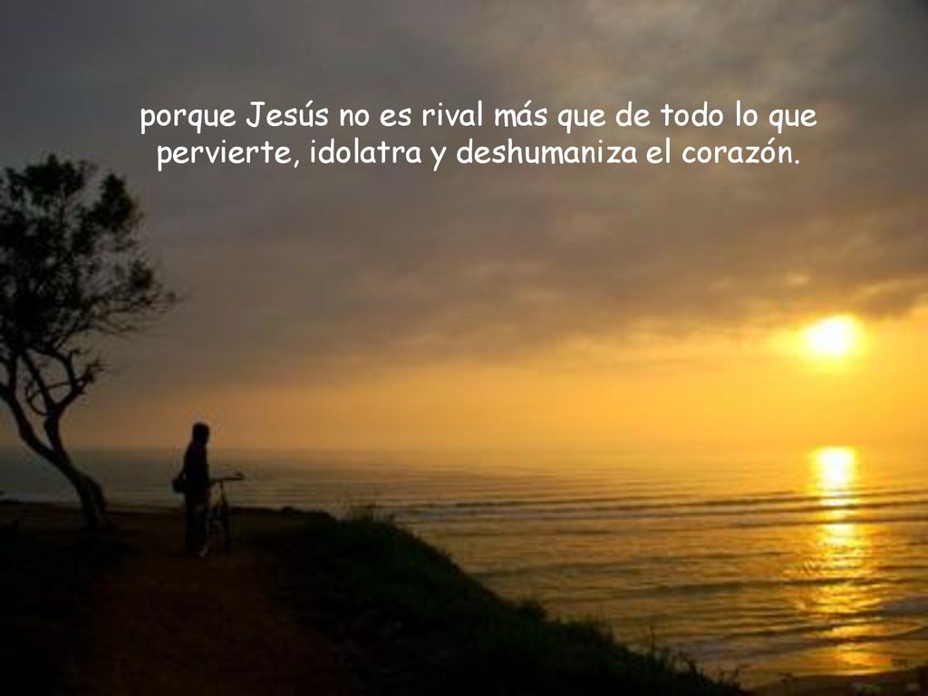 porque Jesús no es rival más que de todo lo que pervierte, idolatra y deshumaniza el corazón.