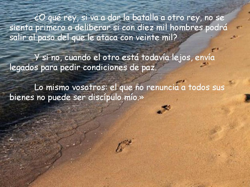 ¿O qué rey, si va a dar la batalla a otro rey, no se sienta primero a deliberar si con diez mil hombres podrá salir al paso del que le ataca con veinte mil