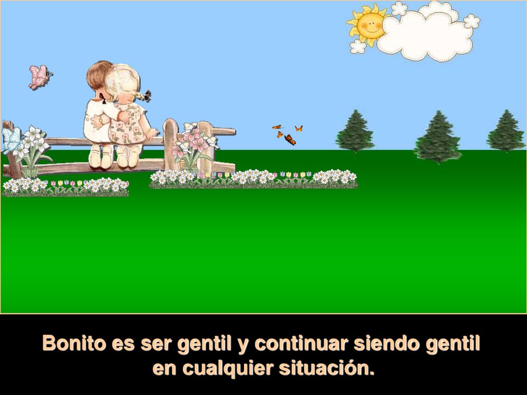Bonito es ser gentil y continuar siendo gentil en cualquier situación.