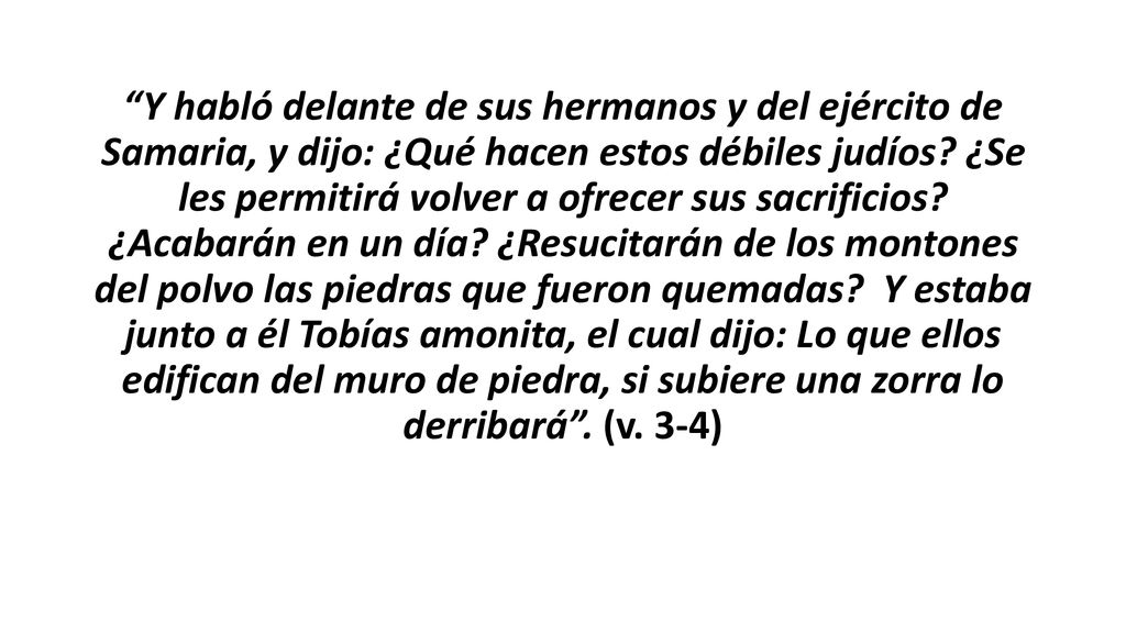 Y habló delante de sus hermanos y del ejército de Samaria, y dijo: ¿Qué hacen estos débiles judíos.