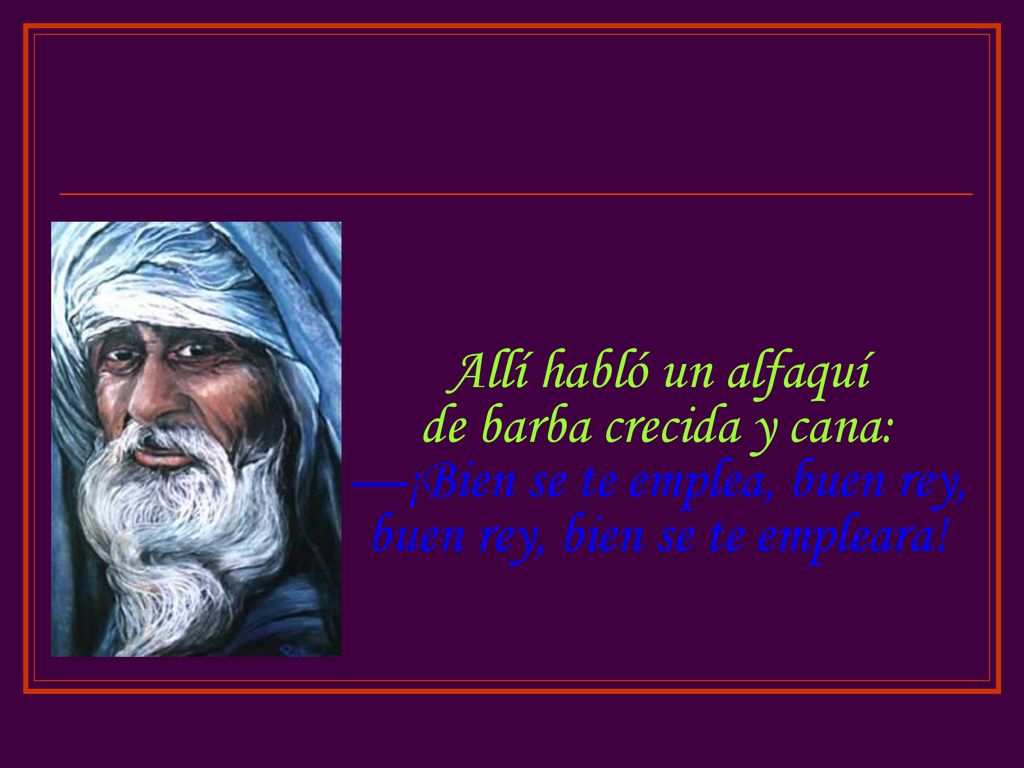 Allí habló un alfaquí de barba crecida y cana: —¡Bien se te emplea, buen rey, buen rey, bien se te empleara!