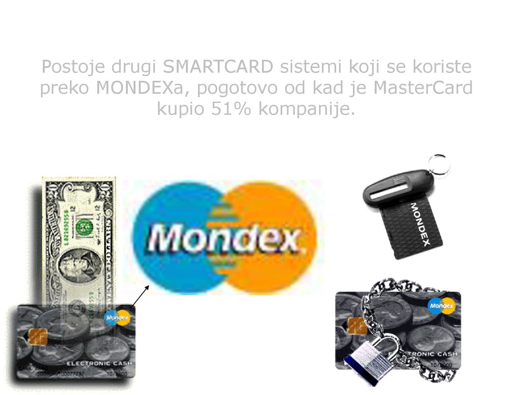 Postoje drugi SMARTCARD sistemi koji se koriste preko MONDEXa, pogotovo od kad je MasterCard kupio 51% kompanije.