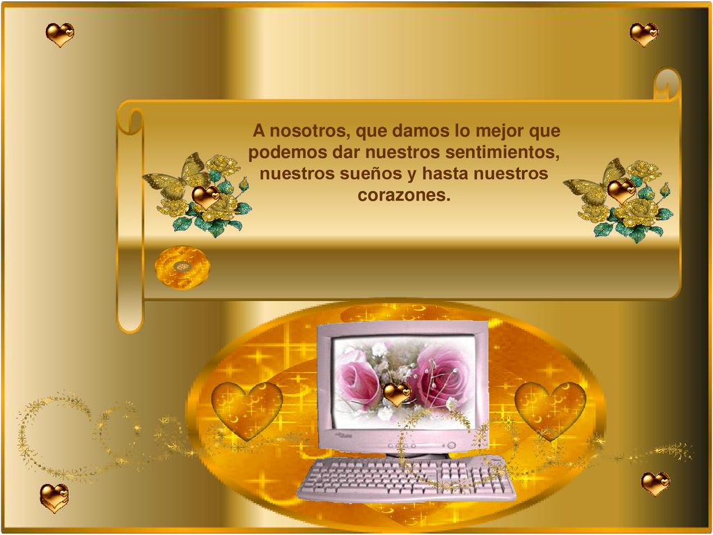 A nosotros, que damos lo mejor que podemos dar nuestros sentimientos, nuestros sueños y hasta nuestros corazones.