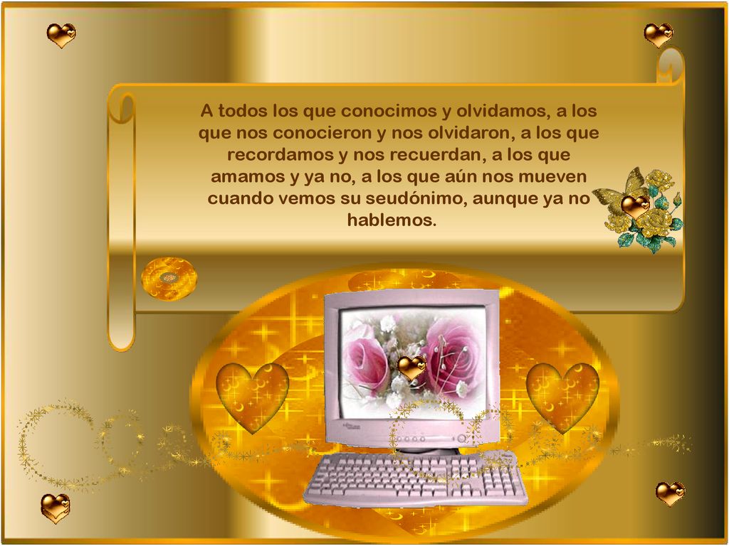 A todos los que conocimos y olvidamos, a los que nos conocieron y nos olvidaron, a los que recordamos y nos recuerdan, a los que amamos y ya no, a los que aún nos mueven cuando vemos su seudónimo, aunque ya no hablemos.