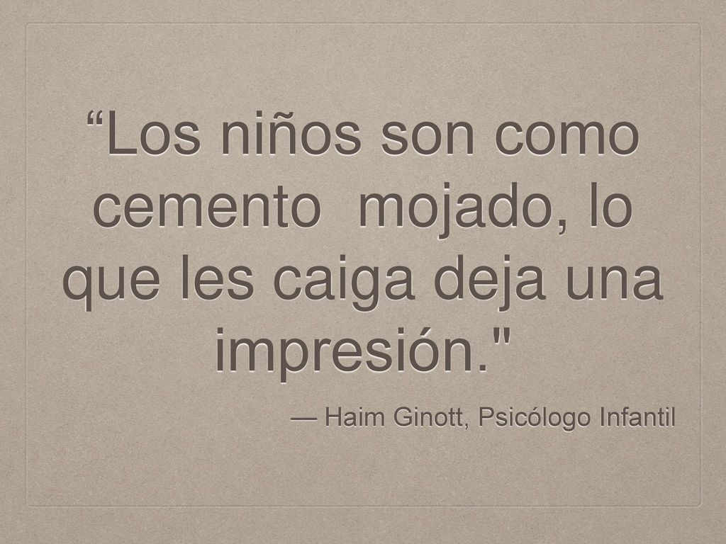 Los niños son como cemento mojado, lo que les caiga deja una impresión.