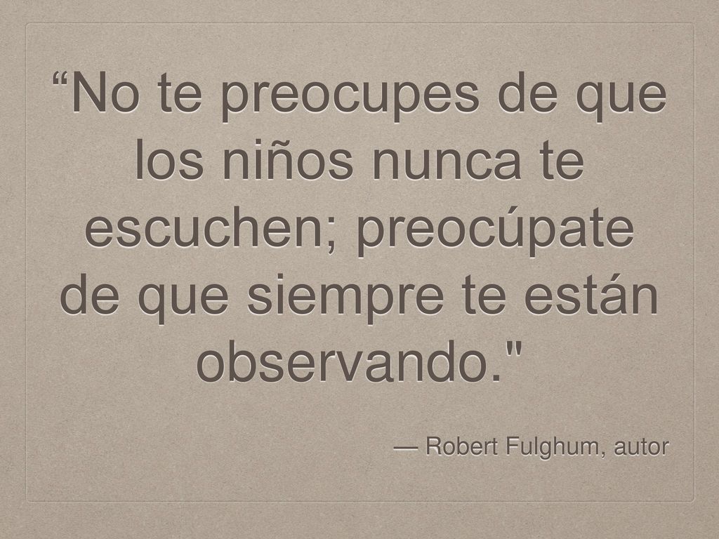 No te preocupes de que los niños nunca te escuchen; preocúpate de que siempre te están observando.