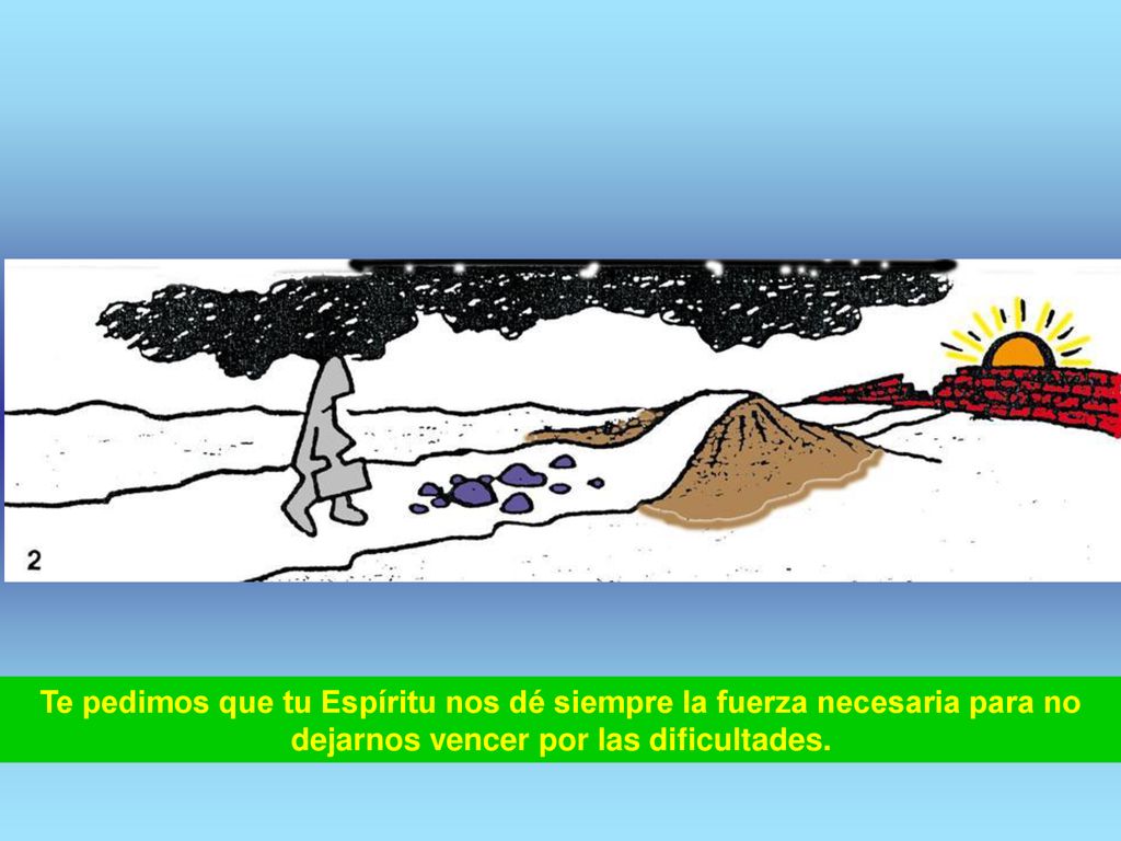 Te pedimos que tu Espíritu nos dé siempre la fuerza necesaria para no dejarnos vencer por las dificultades.
