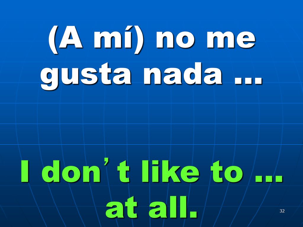 (A mí) no me gusta nada … I don’t like to … at all.