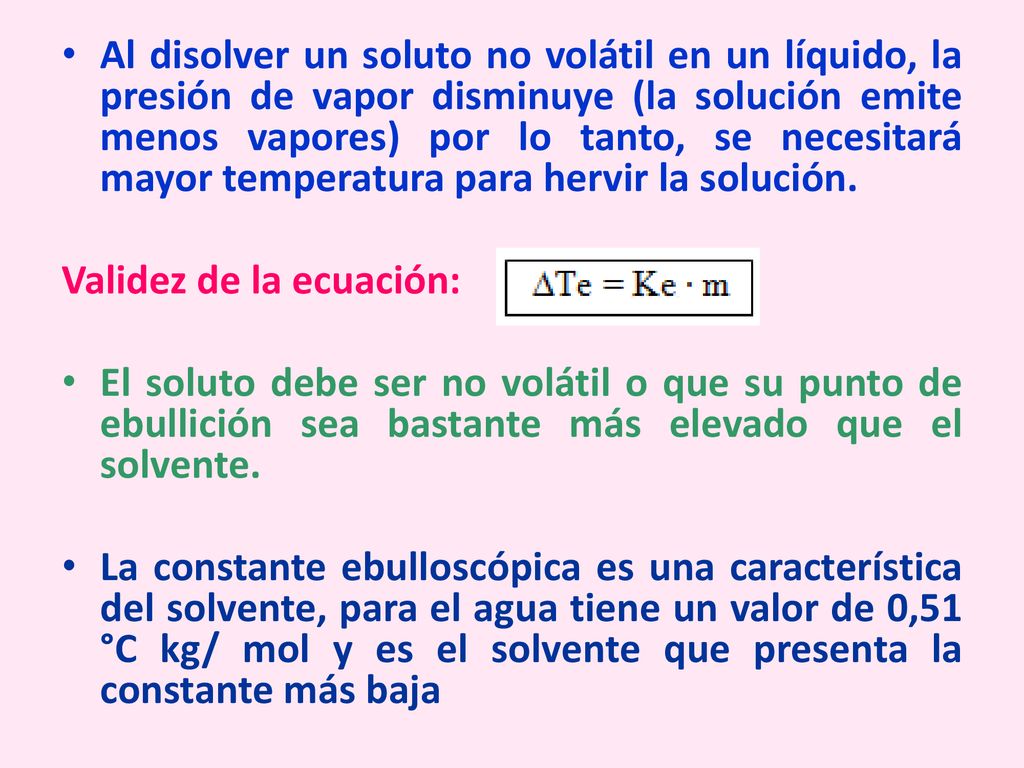 Al disolver un soluto no volátil en un líquido, la presión de vapor disminuye (la solución emite menos vapores) por lo tanto, se necesitará mayor temperatura para hervir la solución.