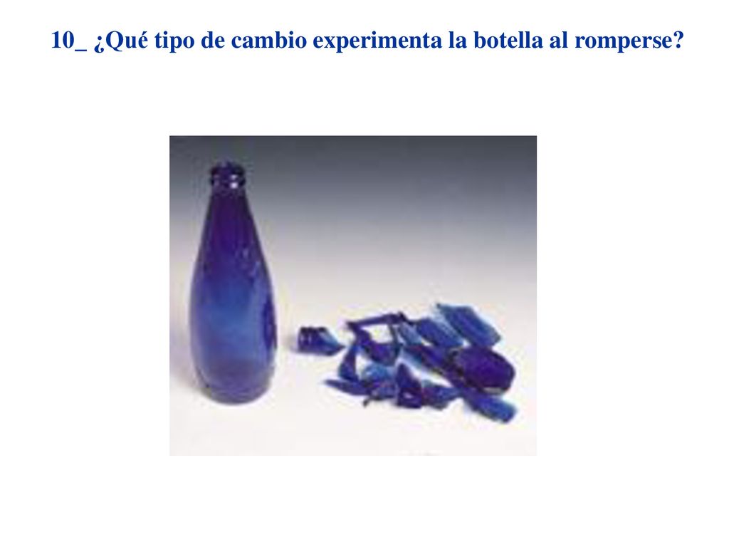 10_ ¿Qué tipo de cambio experimenta la botella al romperse