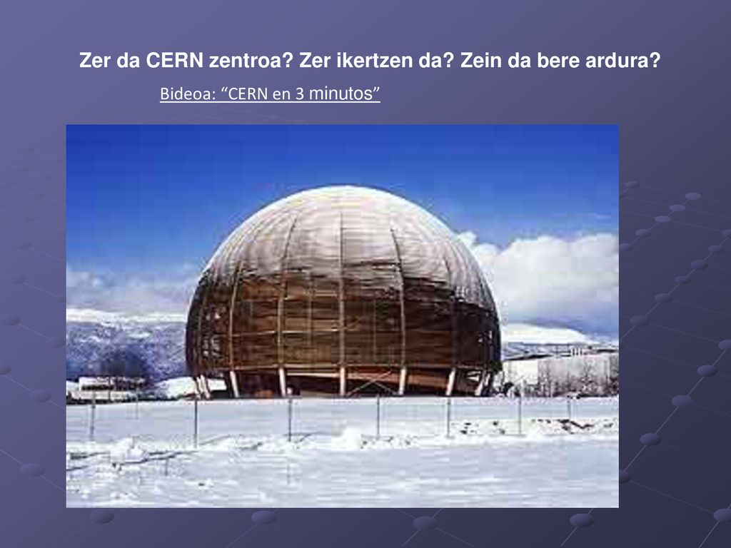 Zer da CERN zentroa Zer ikertzen da Zein da bere ardura