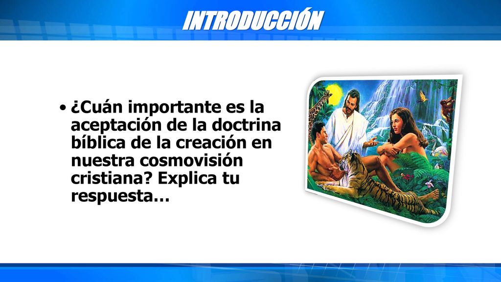 INTRODUCCIÓN ¿Cuán importante es la aceptación de la doctrina bíblica de la creación en nuestra cosmovisión cristiana.