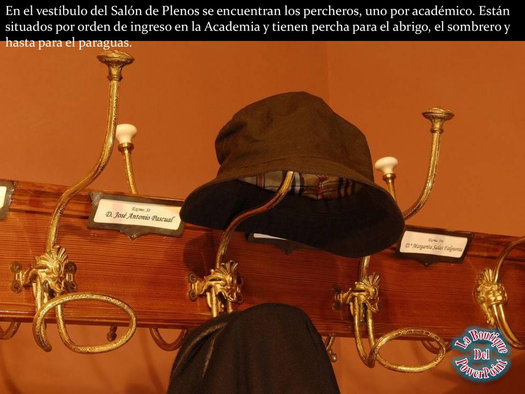 En el vestíbulo del Salón de Plenos se encuentran los percheros, uno por académico. Están situados por orden de ingreso en la Academia y tienen percha para el abrigo, el sombrero y hasta para el paraguas.