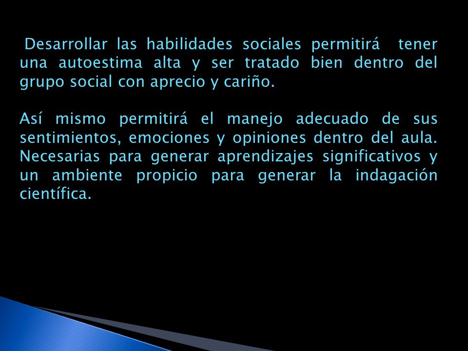 Desarrollar las habilidades sociales permitirá tener una autoestima alta y ser tratado bien dentro del grupo social con aprecio y cariño.