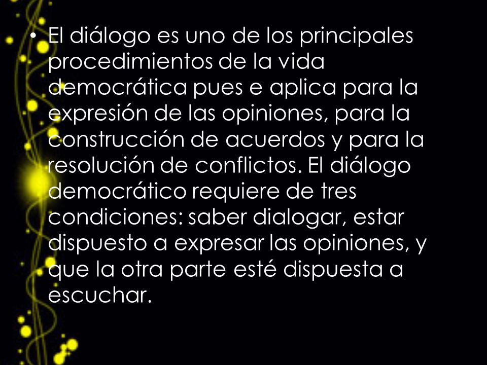 El diálogo es uno de los principales procedimientos de la vida democrática pues e aplica para la expresión de las opiniones, para la construcción de acuerdos y para la resolución de conflictos.