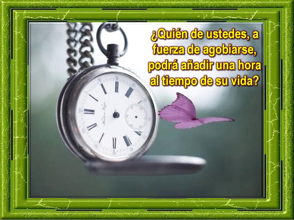 ¿Quién de ustedes, a fuerza de agobiarse, podrá añadir una hora al tiempo de su vida
