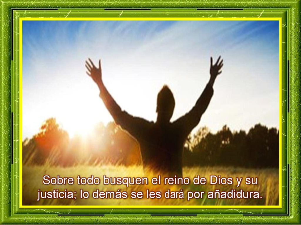 Sobre todo busquen el reino de Dios y su justicia; lo demás se les dará por añadidura.