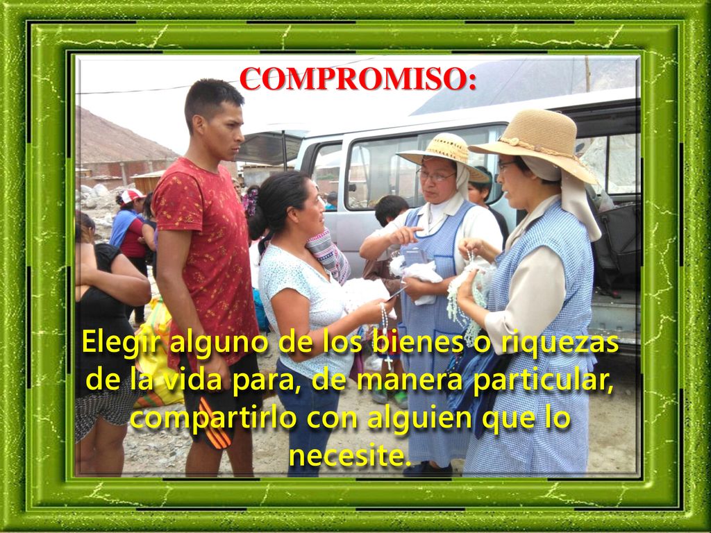 COMPROMISO: Elegir alguno de los bienes o riquezas de la vida para, de manera particular, compartirlo con alguien que lo necesite.