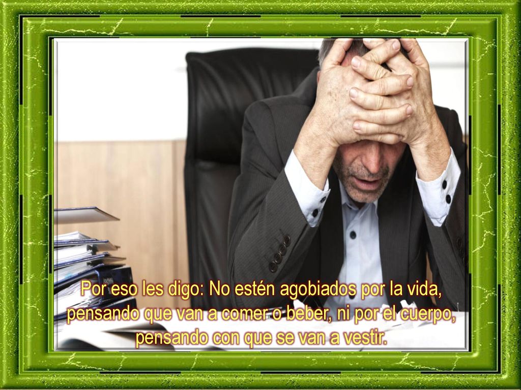 Por eso les digo: No estén agobiados por la vida, pensando que van a comer o beber, ni por el cuerpo, pensando con que se van a vestir.