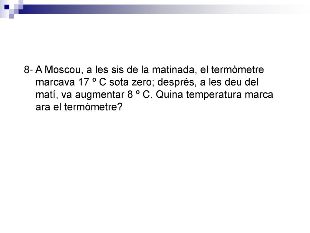 8- A Moscou, a les sis de la matinada, el termòmetre marcava 17 º C sota zero; després, a les deu del matí, va augmentar 8 º C.