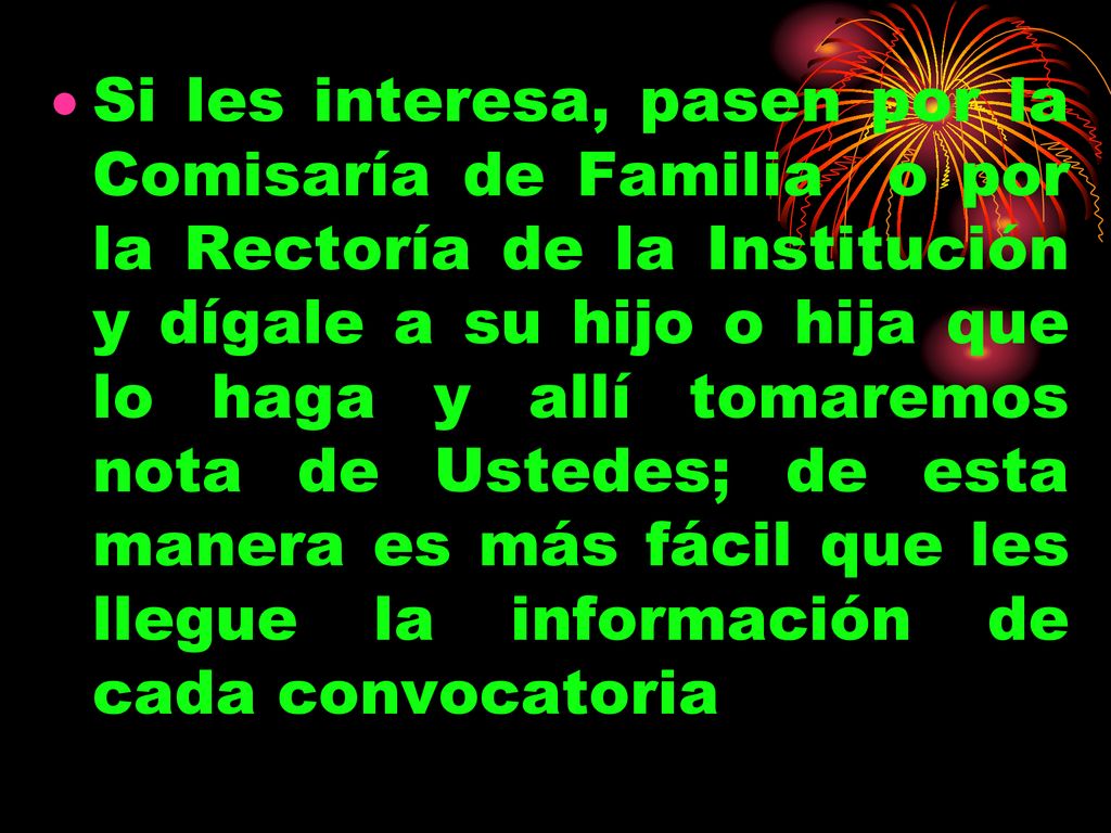 Si les interesa, pasen por la Comisaría de Familia o por la Rectoría de la Institución y dígale a su hijo o hija que lo haga y allí tomaremos nota de Ustedes; de esta manera es más fácil que les llegue la información de cada convocatoria