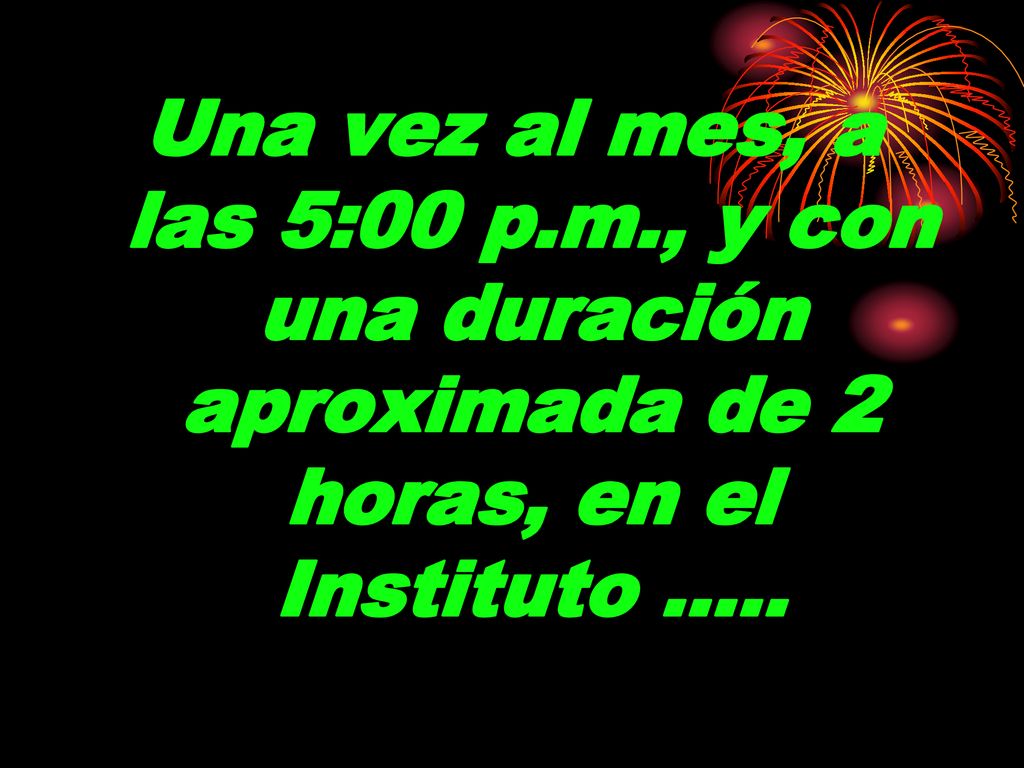 Una vez al mes, a las 5:00 p.m., y con una duración aproximada de 2 horas, en el Instituto …..