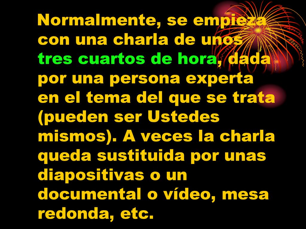 Normalmente, se empieza con una charla de unos tres cuartos de hora, dada por una persona experta en el tema del que se trata (pueden ser Ustedes mismos).