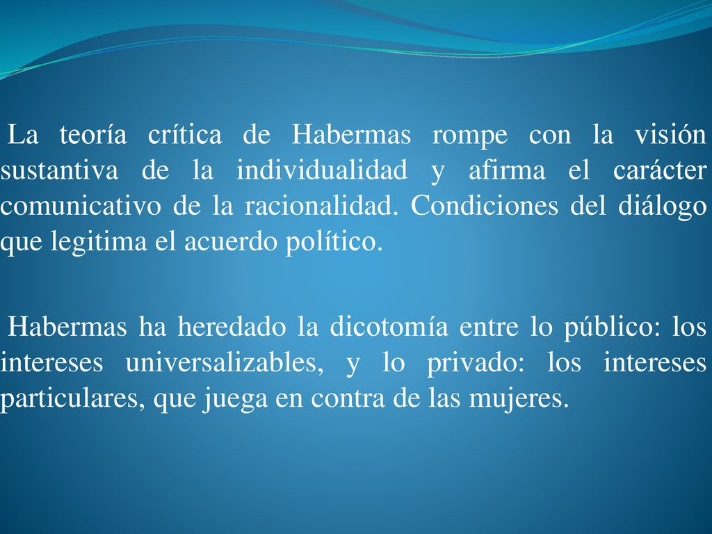 La teoría crítica de Habermas rompe con la visión sustantiva de la individualidad y afirma el carácter comunicativo de la racionalidad. Condiciones del diálogo que legitima el acuerdo político.