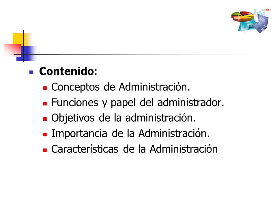 Contenido: Conceptos de Administración. Funciones y papel del administrador. Objetivos de la administración.