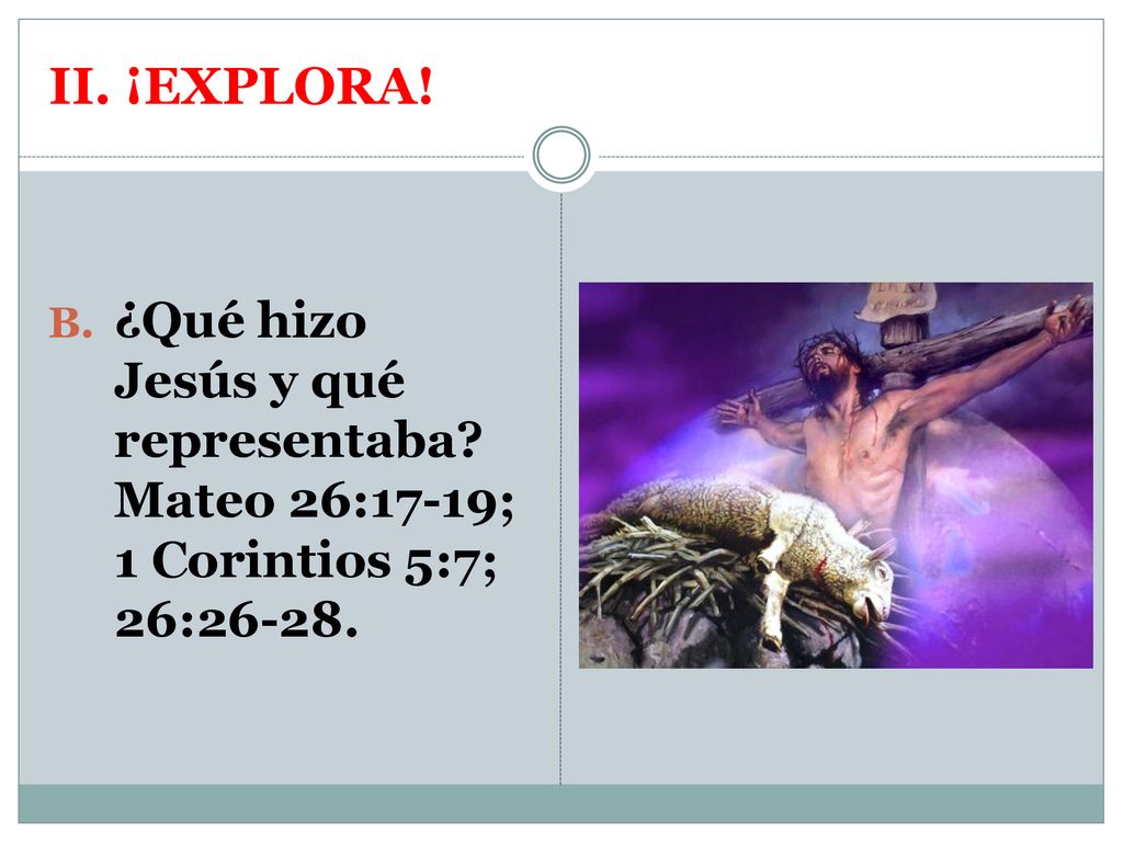 II. ¡EXPLORA! ¿Qué hizo Jesús y qué representaba Mateo 26:17-19; 1 Corintios 5:7; 26:26-28.