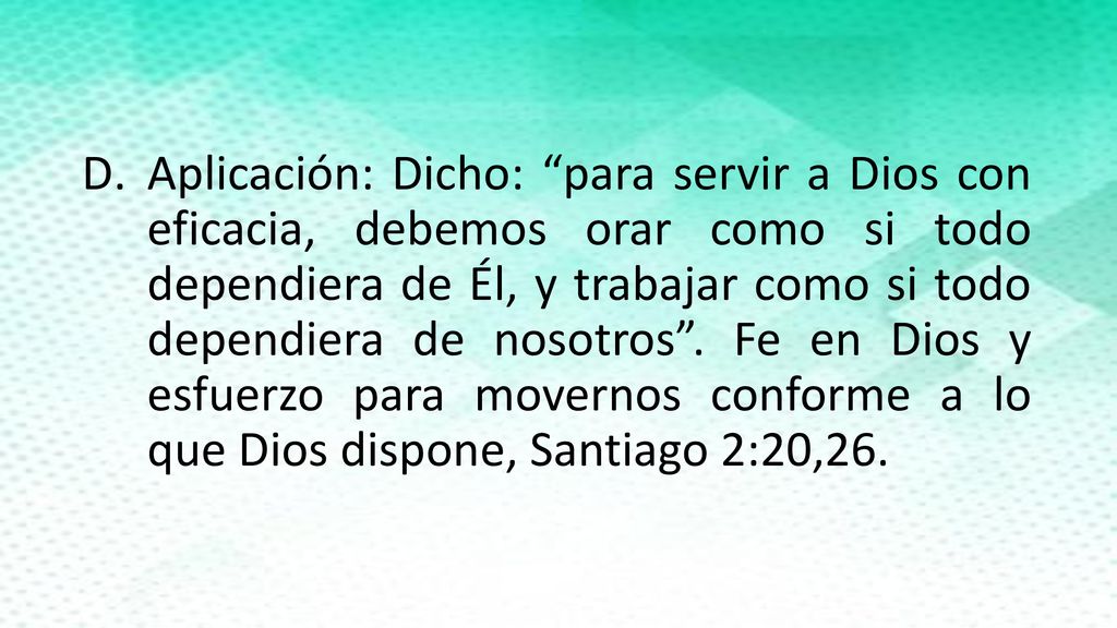 Aplicación: Dicho: para servir a Dios con eficacia, debemos orar como si todo dependiera de Él, y trabajar como si todo dependiera de nosotros .