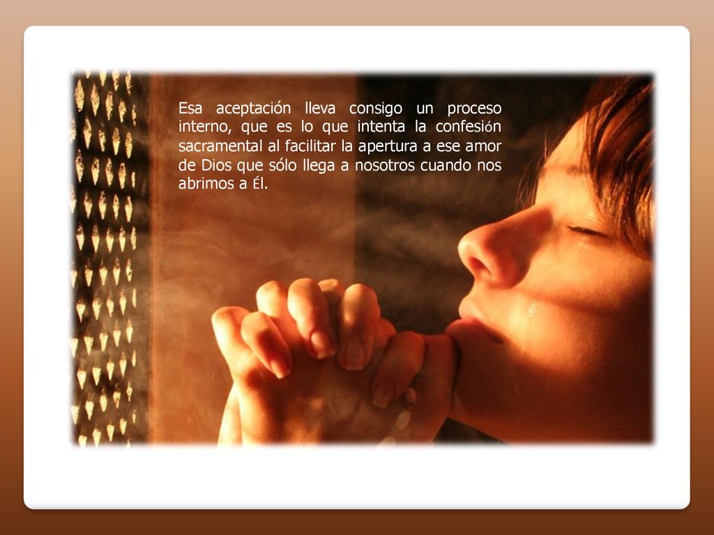 Esa aceptación lleva consigo un proceso interno, que es lo que intenta la confesión sacramental al facilitar la apertura a ese amor de Dios que sólo llega a nosotros cuando nos abrimos a Él.