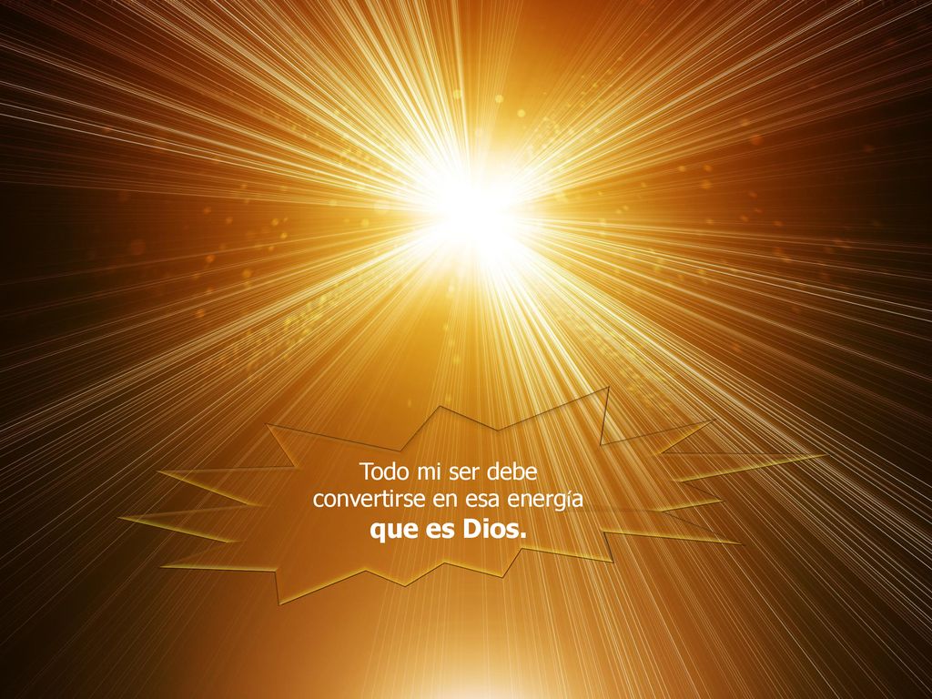 Todo mi ser debe convertirse en esa energía que es Dios.