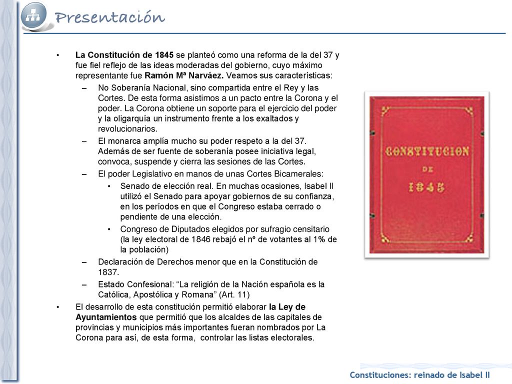 La Constitución de 1845 se planteó como una reforma de la del 37 y fue fiel reflejo de las ideas moderadas del gobierno, cuyo máximo representante fue Ramón Mª Narváez. Veamos sus características: