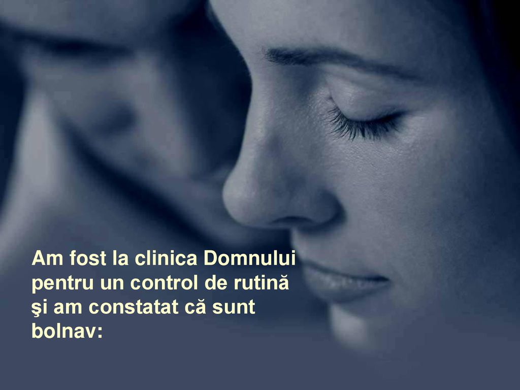 Am fost la clinica Domnului pentru un control de rutină şi am constatat că sunt bolnav:
