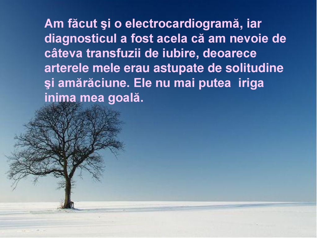 Am făcut şi o electrocardiogramă, iar diagnosticul a fost acela că am nevoie de câteva transfuzii de iubire, deoarece arterele mele erau astupate de solitudine şi amărăciune. Ele nu mai putea iriga inima mea goală.