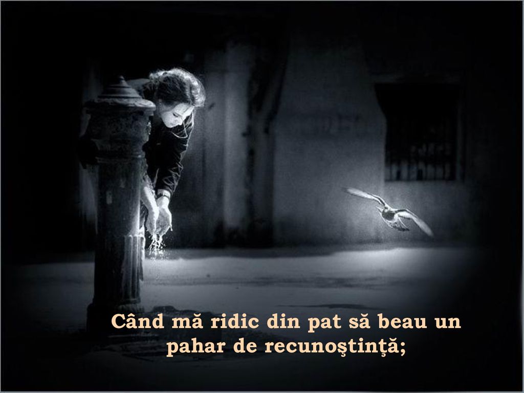 Când mă ridic din pat să beau un pahar de recunoştinţă;
