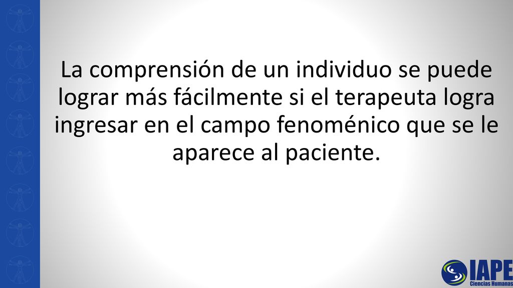 La comprensión de un individuo se puede lograr más fácilmente si el terapeuta logra ingresar en el campo fenoménico que se le aparece al paciente.