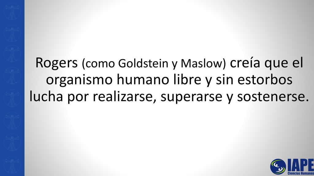 Rogers (como Goldstein y Maslow) creía que el organismo humano libre y sin estorbos lucha por realizarse, superarse y sostenerse.