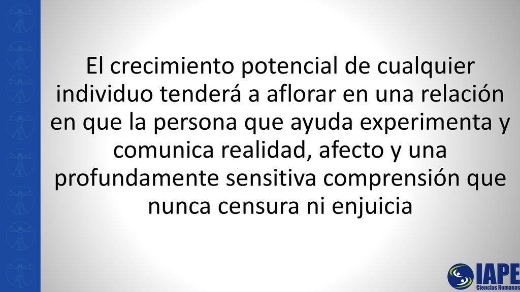 El crecimiento potencial de cualquier individuo tenderá a aflorar en una relación en que la persona que ayuda experimenta y comunica realidad, afecto y una profundamente sensitiva comprensión que nunca censura ni enjuicia
