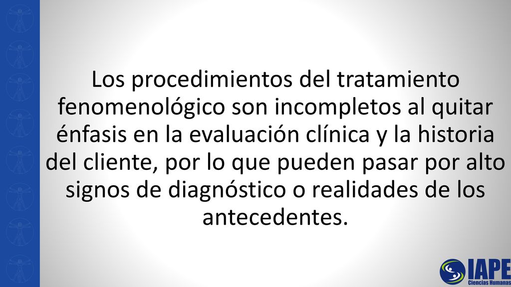 Los procedimientos del tratamiento fenomenológico son incompletos al quitar énfasis en la evaluación clínica y la historia del cliente, por lo que pueden pasar por alto signos de diagnóstico o realidades de los antecedentes.