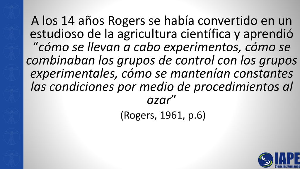 A los 14 años Rogers se había convertido en un estudioso de la agricultura científica y aprendió cómo se llevan a cabo experimentos, cómo se combinaban los grupos de control con los grupos experimentales, cómo se mantenían constantes las condiciones por medio de procedimientos al azar