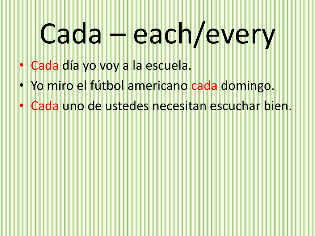 Cada – each/every Cada día yo voy a la escuela.