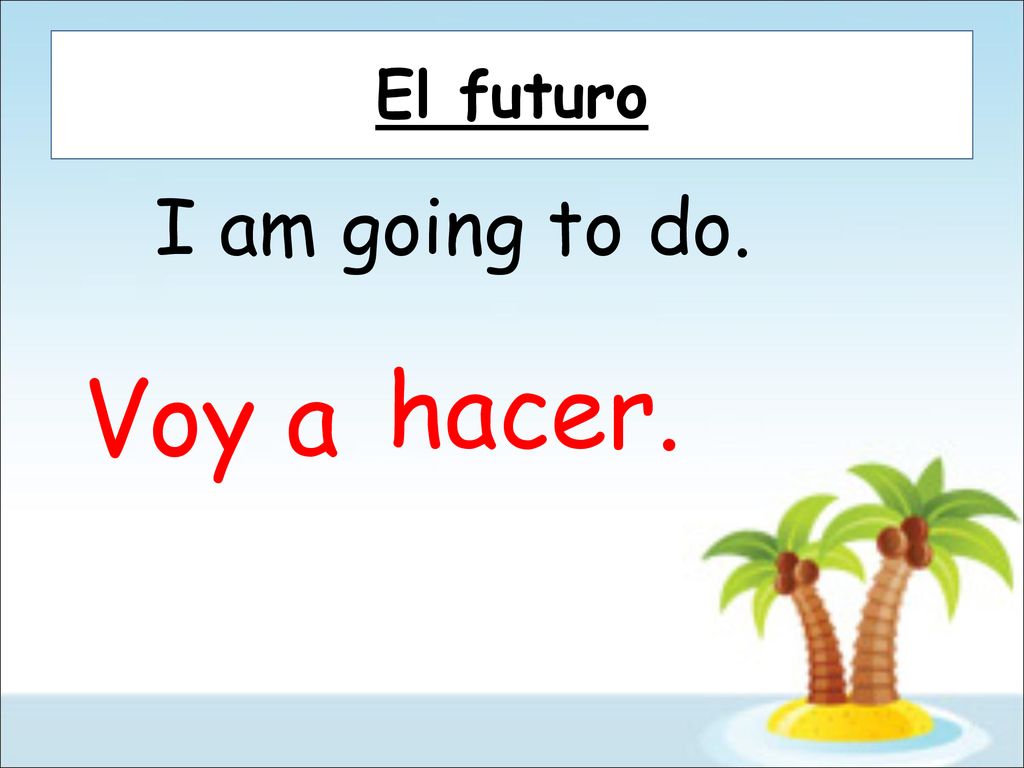 El futuro I am going to do. hacer. Voy a