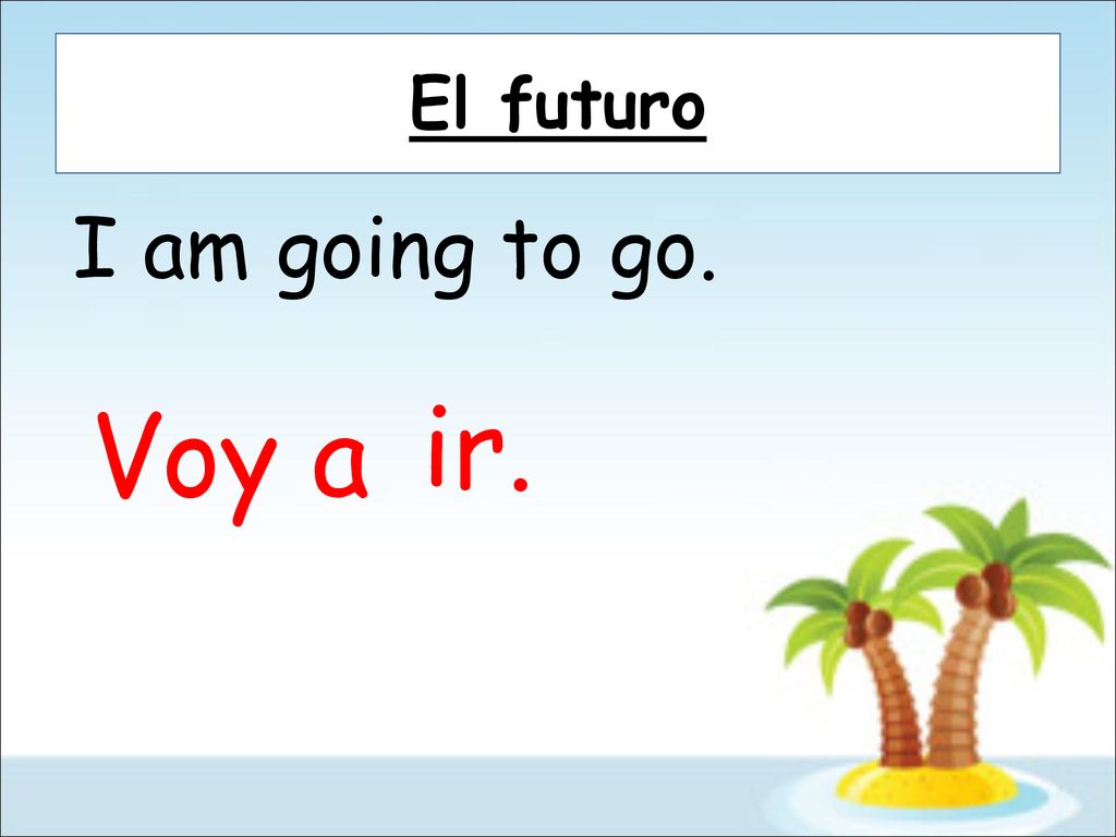 El futuro I am going to go. ir. Voy a