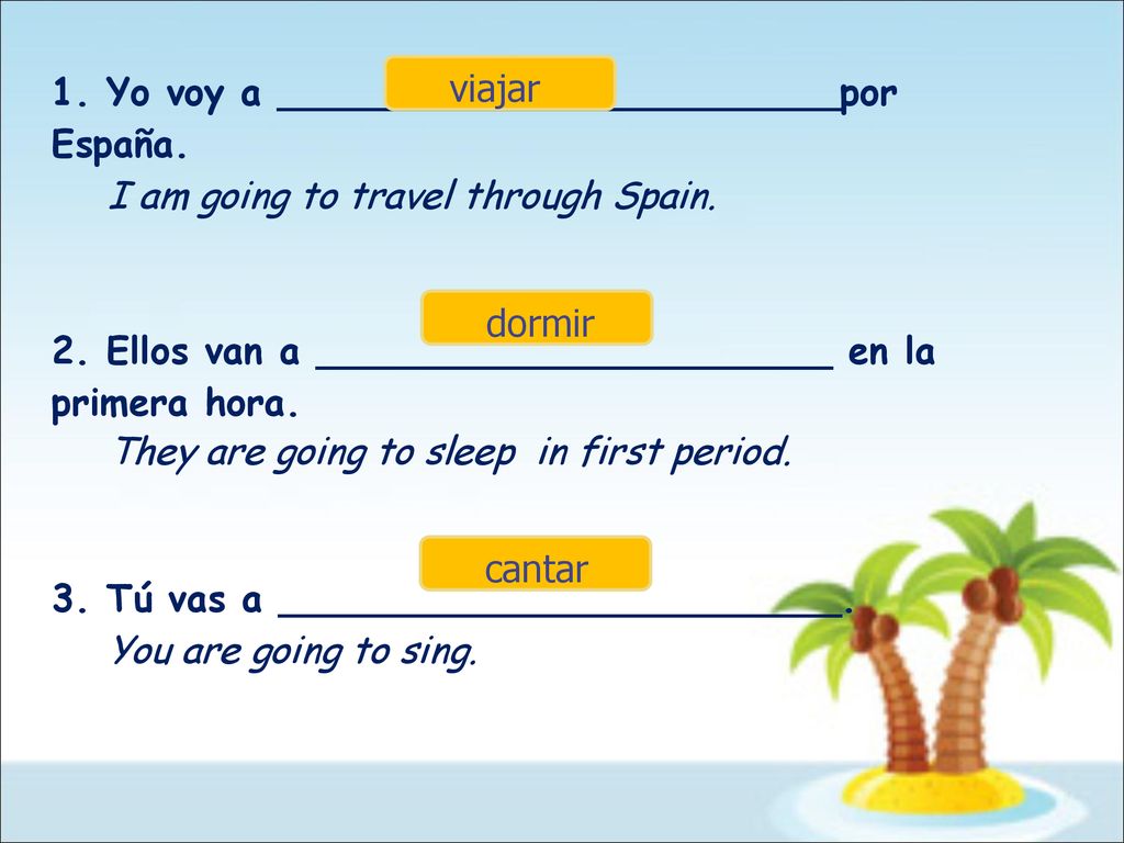 1. Yo voy a ________________________por España. I am going to travel through Spain. 2. Ellos van a ______________________ en la primera hora.