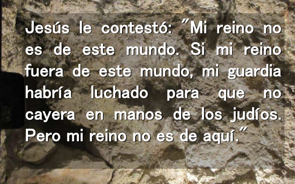 Jesús le contestó: Mi reino no es de este mundo